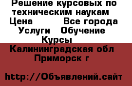 Решение курсовых по техническим наукам › Цена ­ 100 - Все города Услуги » Обучение. Курсы   . Калининградская обл.,Приморск г.